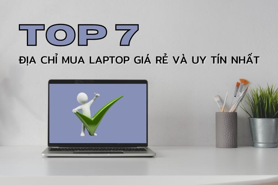 Mua laptop giá rẻ, uy tín ở đâu? Top 7 địa chỉ mua laptop giá rẻ và uy tín nhất