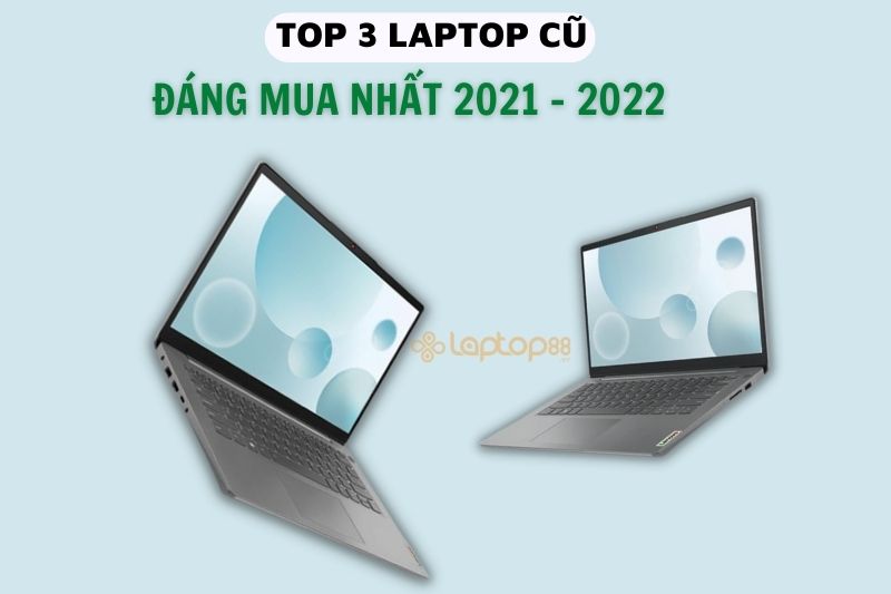 TOP 3 laptop cũ đáng mua 2021 - 2022 mà sinh viên không thể bỏ lỡ
