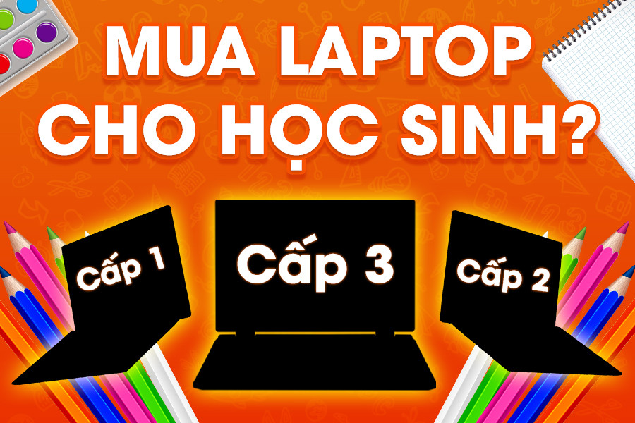 Tư vấn laptop học sinh theo từng cấp học: Cấp 1 – Cấp 2 – Cấp 3 có gì khác nhau?