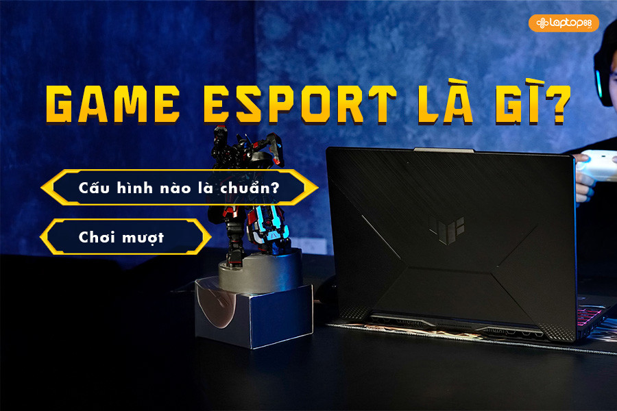 Game Esport là gì? Cấu hình máy tính tối ưu để chơi Esport mượt mà