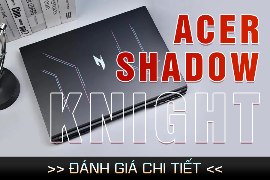 Tổng quan Acer Shadow Knight: Gaming hiệu năng khủng, màn đẹp, giá sinh viên!