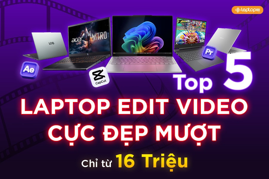 Top 5 laptop edit video tốt nhất 2025: hiệu năng mạnh mẽ, màn chuẩn màu đẹp mượt