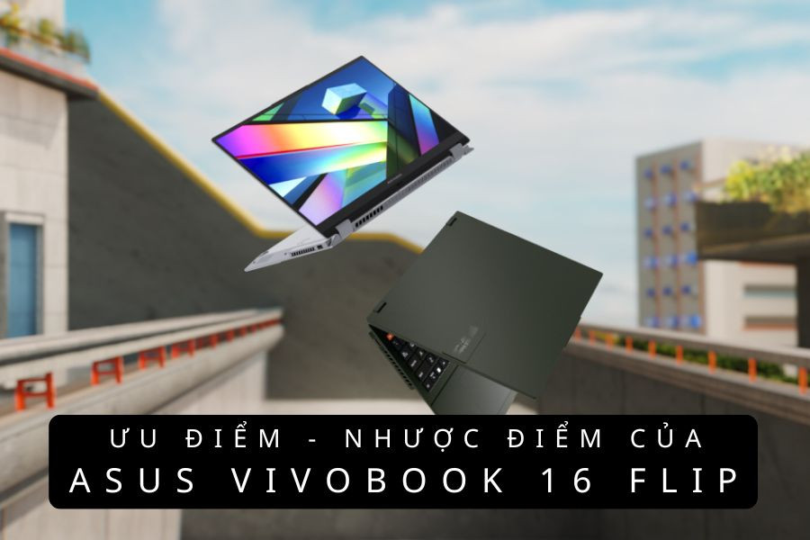 Có nên mua Asus Vivobook 16 flip không? Những ưu nhược điểm mà bạn cần nắm rõ trước khi mua