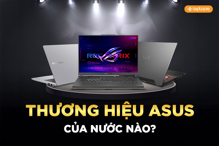 Asus của nước nào? Laptop Asus có thật sự tốt và bền không?