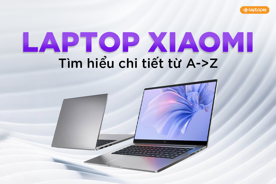 Laptop Xiaomi: Tất tần tật từ A đến Z trước khi mua
