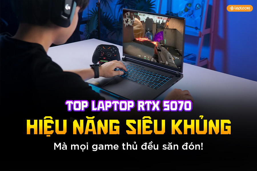 Top 5 laptop RTX 5070 giá tốt, cấu hình khủng cho game thủ chuyên nghiệp
