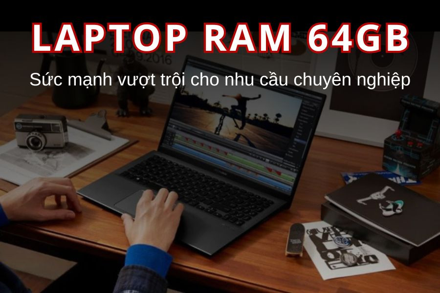 Laptop RAM 64GB - Sức mạnh vượt trội cho nhu cầu chuyên nghiệp