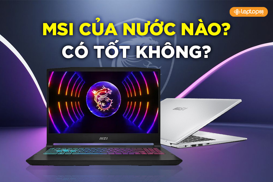 MSI của nước nào? Có tốt không? 2025 nên mua MSI không?