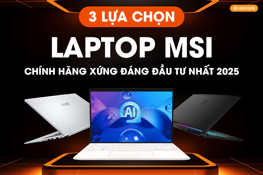 3 lựa chọn laptop MSI chính hãng xứng đáng đầu tư nhất 2025