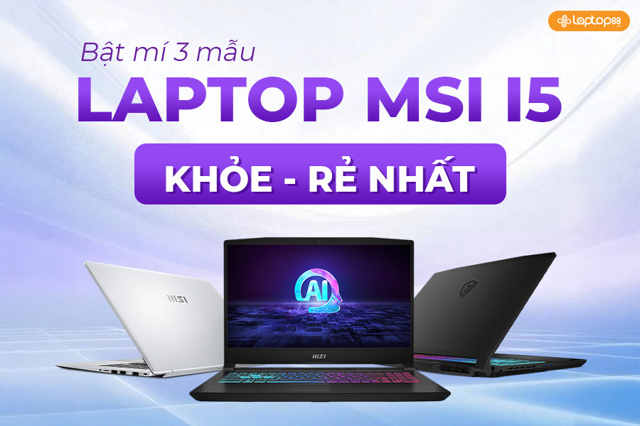 Bật mí 3 mẫu laptop MSI i5 KHỎE - RẺ NHẤT thị trường