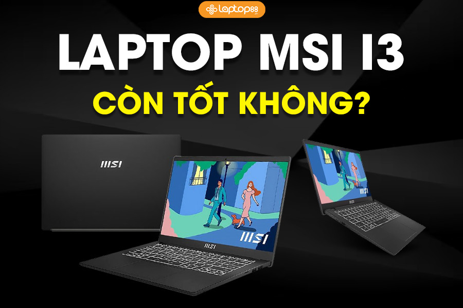 Laptop MSI i3 còn tốt không? Mua ở đâu rẻ nhất, uy tín nhất?