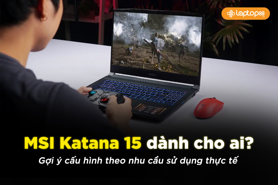 MSI Katana 15 dành cho ai? Gợi ý cấu hình theo nhu cầu sử dụng thực tế