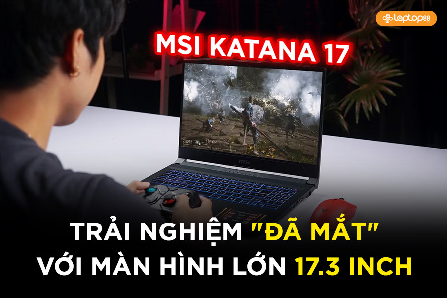 Đánh giá MSI Katana 17: Trải nghiệm đã mắt với màn hình lớn 17.3 inch