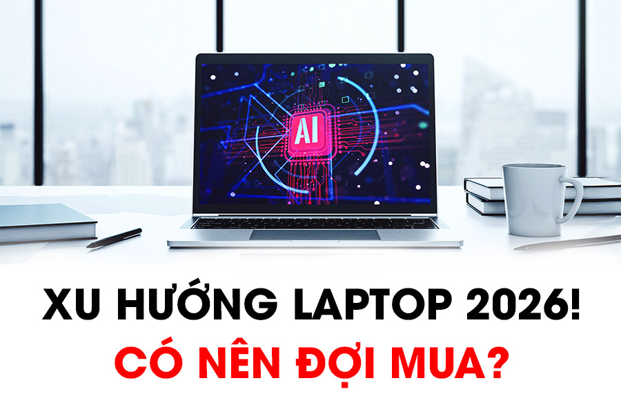 Xu hướng laptop 2026: AI vẫn là xu thế, giá thành có thể sẽ tăng mạnh!