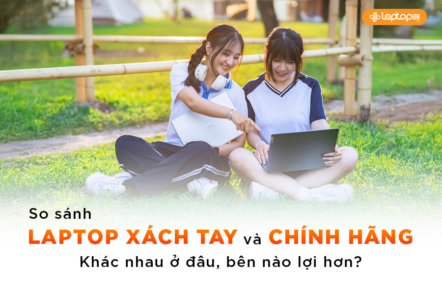 So sánh laptop xách tay và chính hãng: Khác nhau ở đâu, bên nào lợi hơn?
