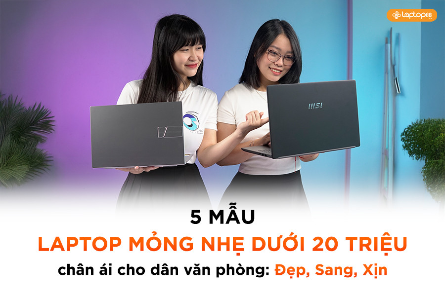 5 mẫu laptop mỏng nhẹ dưới 20 triệu chân ái cho dân văn phòng: Đẹp, Sang, Xịn