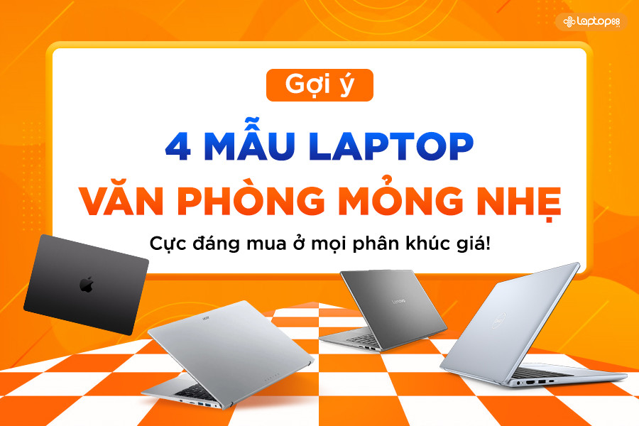 Gợi ý 4 mẫu laptop văn phòng mỏng nhẹ cực đáng mua ở mọi phân khúc giá!