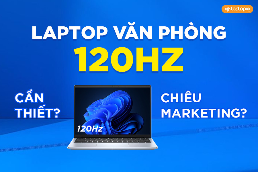 Laptop văn phòng 120Hz: Có thật sự cần thiết hay chỉ là “chiêu” marketing?