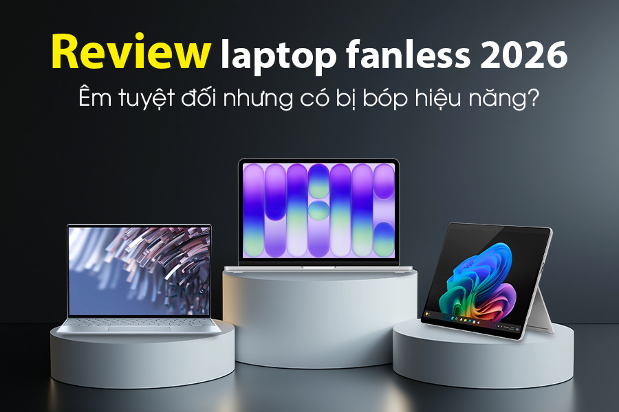 Review laptop fanless 2026: Êm tuyệt đối nhưng có bị bóp hiệu năng?