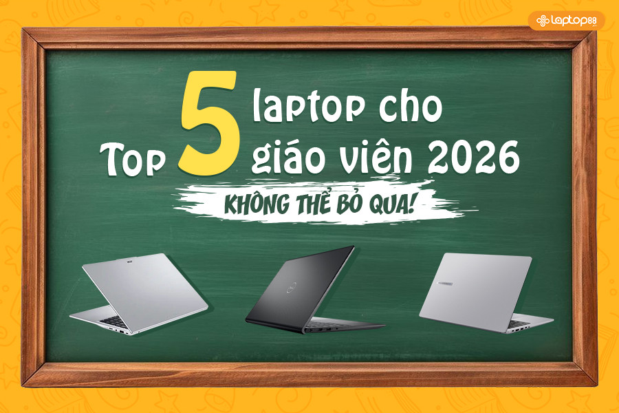 Tiêu chí quan trọng khi chọn laptop cho giáo viên? Gợi ý mẫu laptop phù hợp đáng mua 2026?