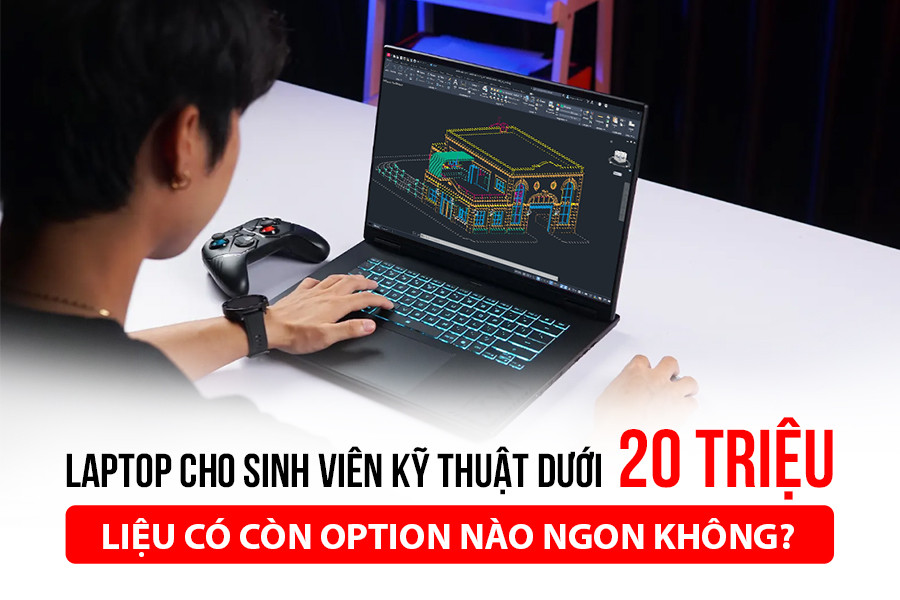 Laptop cho sinh viên kỹ thuật dưới 20 triệu - Liệu có còn option nào ngon không?