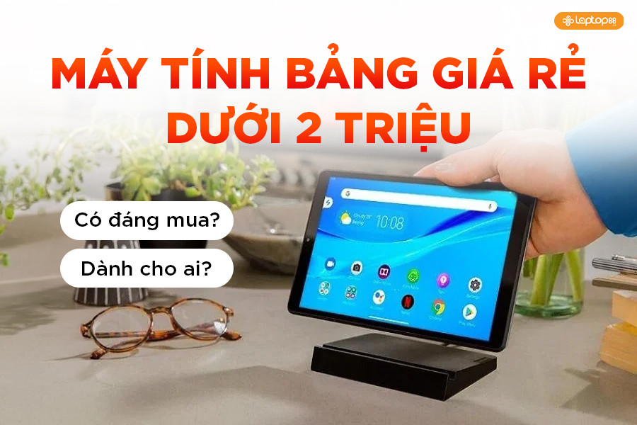 Máy tính bảng giá rẻ dưới 2 Triệu: Có thực sự đáng mua trong năm 2026?